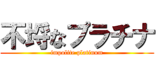 不埒なプラチナ (impolite platinum)