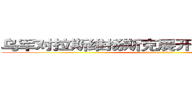 乌军对拉斯维扬斯克展开大规模军事行动 (attack on titan)