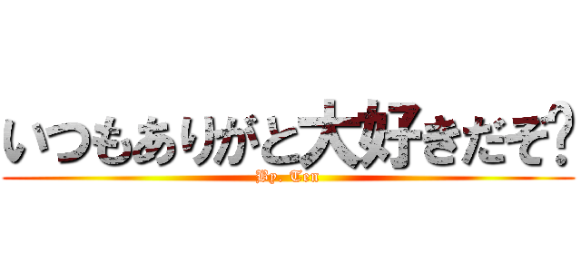 いつもありがと大好きだぞ♡ (By. Ten)