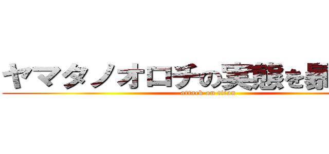 ヤマタノオロチの実態を暴く作業 (attack on titan)