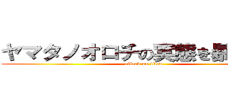 ヤマタノオロチの実態を暴く作業 (attack on titan)