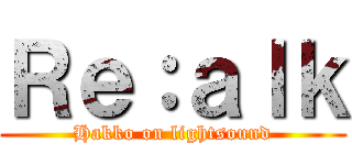 Ｒｅ：ａｌｋ (Hakko on lightsound)