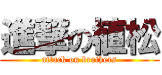 進撃の植松 (attack on brothers)