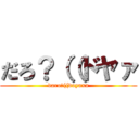 だろ？（（ドヤァ (daro?((doyaxa)