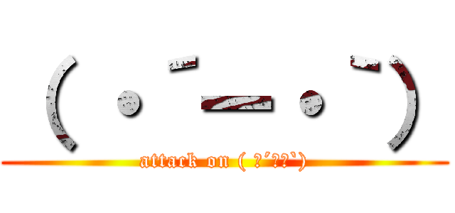 （ ・´ー・｀） (attack on ( ･´ー･`))