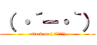 （ ・´ー・｀） (attack on ( ･´ー･`))