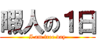 暇人の１日 (I am free day)