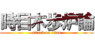 時目木歩炉論 (attack on titan)