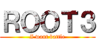 ＲＯＯＴ３ (I want battle)