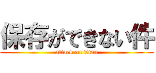 保存ができない件 (attack on titan)