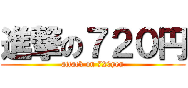 進撃の７２０円 (attack on 720yen)