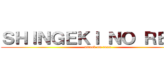 ＳＨＩＮＧＥＫＩ ＮＯ ＲＥＡＸ (attack on reax)