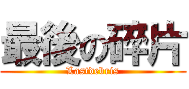 最後の碎片 (Lastdebris)