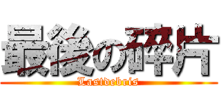 最後の碎片 (Lastdebris)
