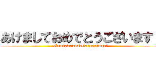 あけましておめでとうございます！ (akemasite omedetougozaimasu)