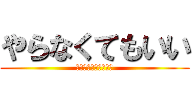 やらなくてもいい (やりたいならやってー)