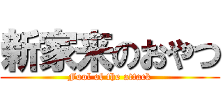 新家来のおやつ (Fool of the attack)