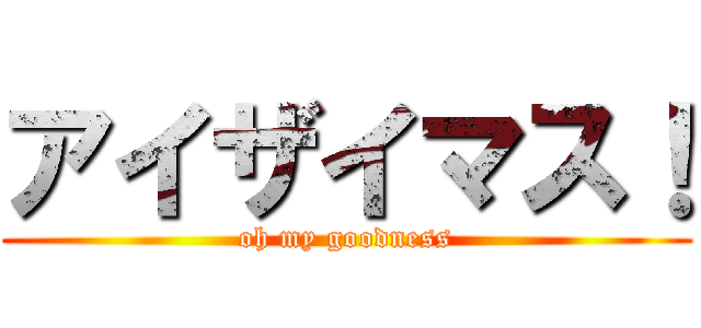 アイザイマス！ (oh my goodness)