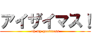 アイザイマス！ (oh my goodness)