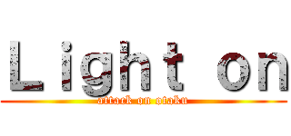 Ｌｉｇｈｔ ｏｎ (attack on otaku)