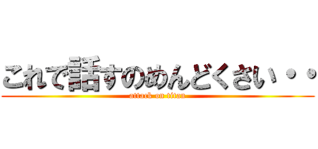 これで話すのめんどくさい・・ (attack on titan)