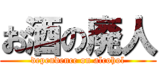 お酒の廃人 (dependence on alcohol)