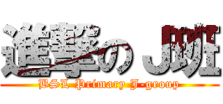 進撃のＪ班 (BSL Primary J-group)