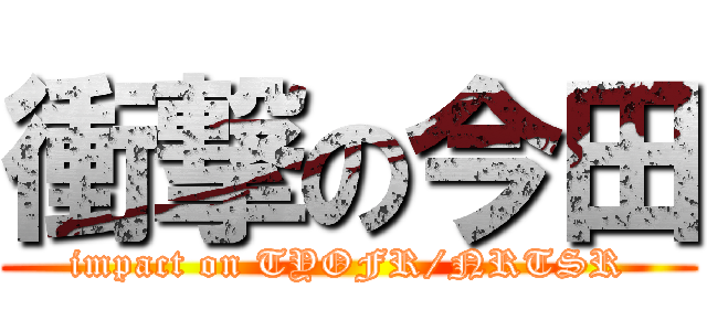 衝撃の今田 (impact on TYOFR/NRTSR)