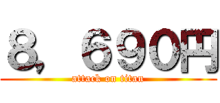 ８，６９０円 (attack on titan)
