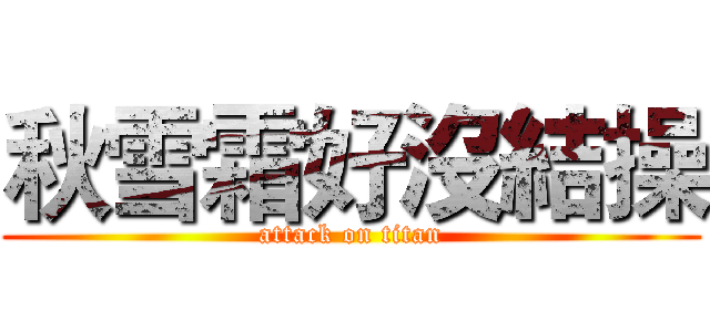 秋雪霜好沒結操 (attack on titan)