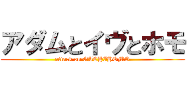 アダムとイヴとホモ (attack on GACHIHOMO)