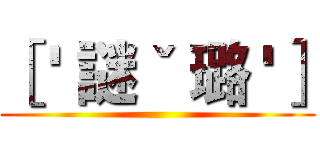 ［ ' 謎ˇ 璐 '］ ()