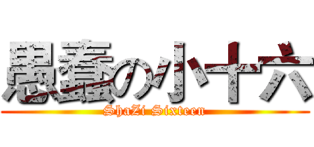 愚蠢の小十六 (ShaZi Sixteen)