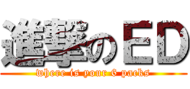 進撃のＥＤ (where is your 6 packs)