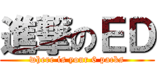 進撃のＥＤ (where is your 6 packs)