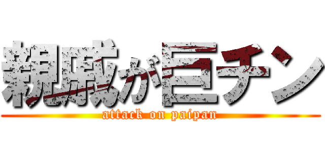 親戚が巨チン (attack on paipan)