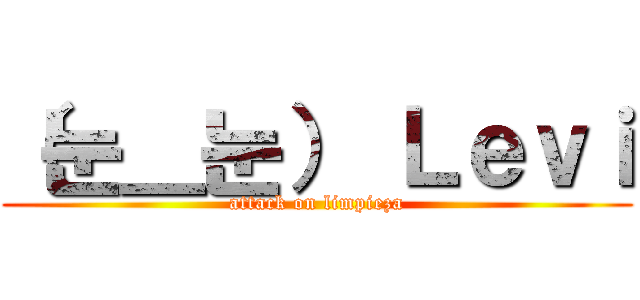 （눈＿눈） Ｌｅｖｉ (attack on limpieza)