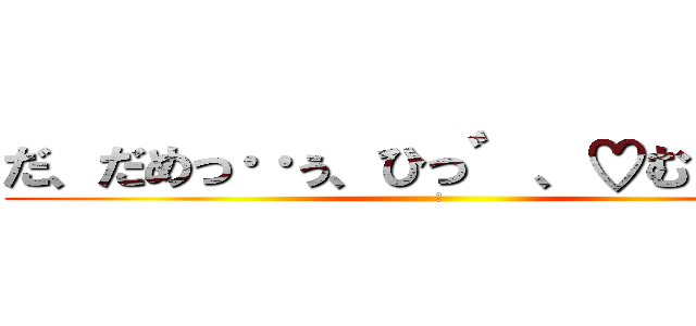 だ、だめっ‥ぅ、ひっ゛、♡むり゛っ！ (♡)