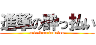 進撃の酔っ払い (attack on drunken)
