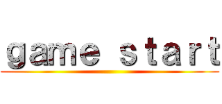 ｇａｍｅ ｓｔａｒｔ ()