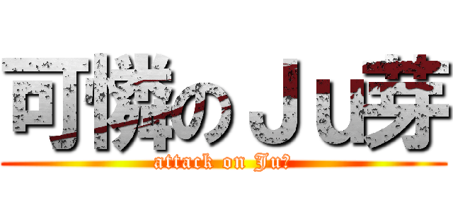 可憐のＪｕ芽 (attack on Ju芽)