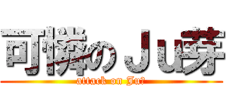 可憐のＪｕ芽 (attack on Ju芽)