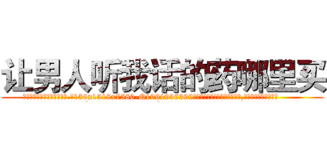 让男人听我话的药哪里买 (让男人听我话的药哪里买【电.话156x1318x7580-Q1991936399鑫宏药业】我们做的是长期生意,靠的是老客户长期支持
参考消息网2月20日报道 韩媒称，“剩女多、离婚率高的城市，房价一定会上涨。”这是中国经济学家金岩石2016年12月参加在上海举行的房地产相关论坛时说的话。
)