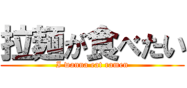 拉麺が食べたい (I wanna eat ramen)