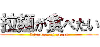 拉麺が食べたい (I wanna eat ramen)