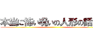 本当に怖い呪いの人形の話だゾ ()