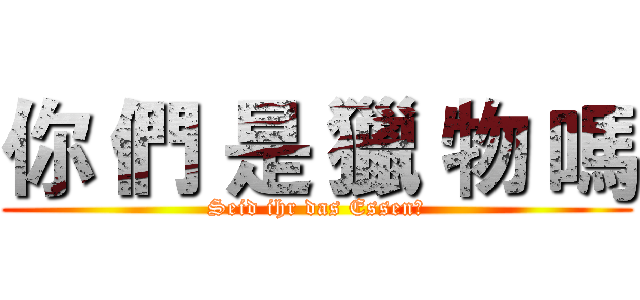 你 們 是 獵 物 嗎 (Seid ihr das Essen?)
