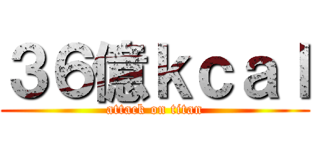 ３６億ｋｃａｌ (attack on titan)