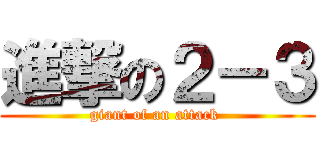進撃の２－３ (giant of an attack )