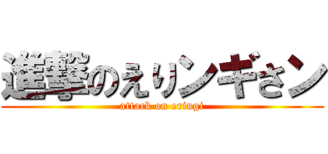 進撃のえりンギさン (attack on eringi)
